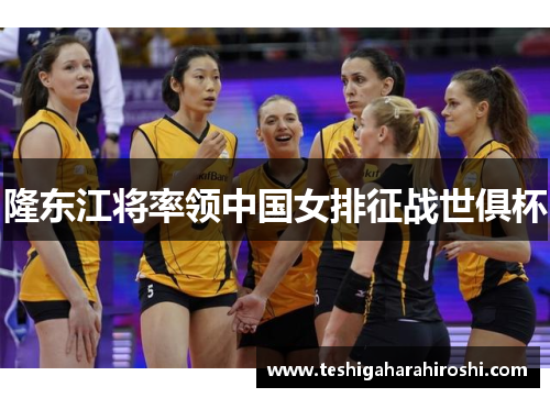 隆东江将率领中国女排征战世俱杯